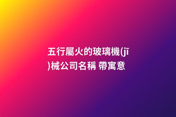 五行屬火的玻璃機(jī)械公司名稱 帶寓意-第1張-公司起名-玄機(jī)派